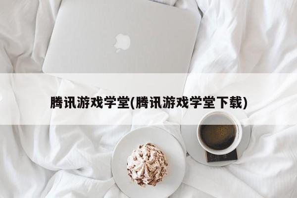 腾讯游戏学堂(腾讯游戏学堂下载)