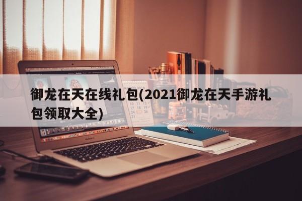 御龙在天在线礼包(2021御龙在天手游礼包领取大全)