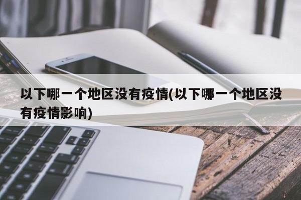 以下哪一个地区没有疫情(以下哪一个地区没有疫情影响)