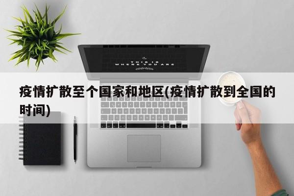 疫情扩散至个国家和地区(疫情扩散到全国的时间)