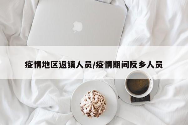 疫情地区返镇人员/疫情期间反乡人员