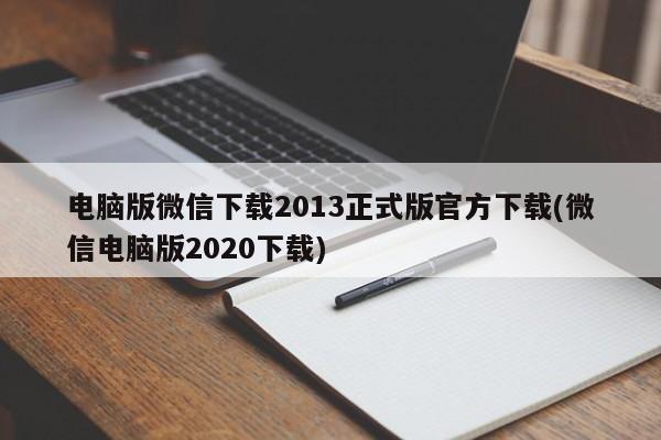 电脑版微信下载2013正式版官方下载(微信电脑版2020下载)