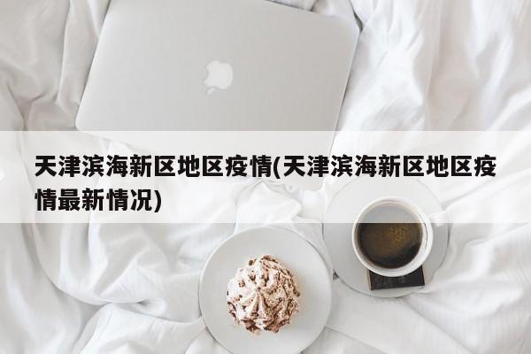 天津滨海新区地区疫情(天津滨海新区地区疫情最新情况)