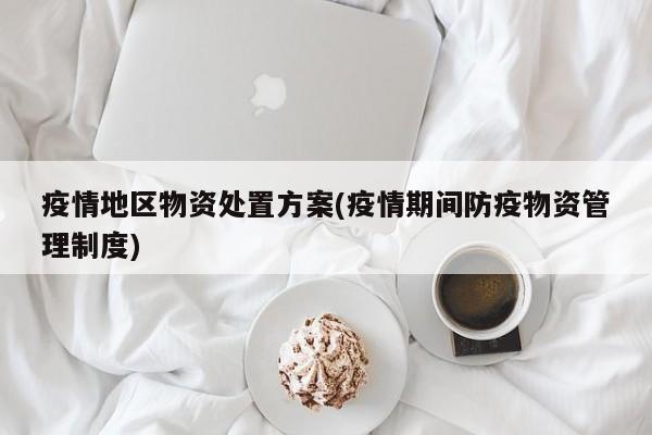 疫情地区物资处置方案(疫情期间防疫物资管理制度)